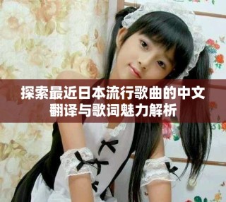 探索最近日本流行歌曲的中文翻译与歌词魅力解析