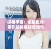 探秘宇宙：恒星视频带你领略星际奇观与浩瀚天际
