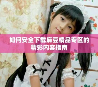 如何安全下载麻豆精品专区的精彩内容指南