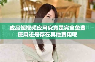 成品短视频应用究竟是完全免费使用还是存在其他费用呢
