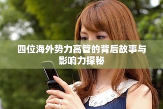 四位海外势力高管的背后故事与影响力探秘