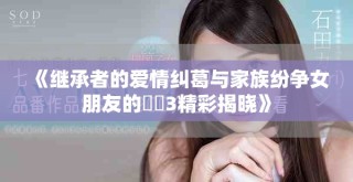 《继承者的爱情纠葛与家族纷争女朋友的妺妺3精彩揭晓》