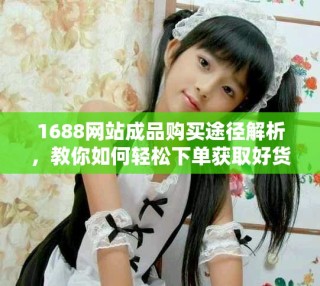 1688网站成品购买途径解析，教你如何轻松下单获取好货
