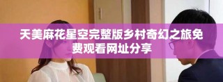 天美麻花星空完整版乡村奇幻之旅免费观看网址分享