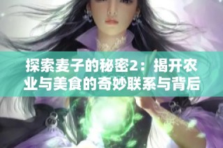 探索麦子的秘密2：揭开农业与美食的奇妙联系与背后故事