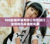 999影视传媒有限公司引领行业创新与发展新风潮