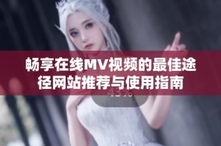 畅享在线MV视频的最佳途径网站推荐与使用指南