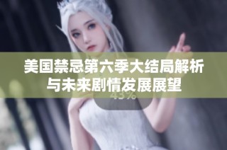 美国禁忌第六季大结局解析与未来剧情发展展望