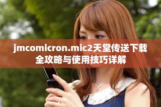 jmcomicron.mic2天堂传送下载全攻略与使用技巧详解