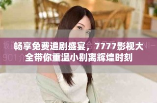 畅享免费追剧盛宴，7777影视大全带你重温小别离辉煌时刻