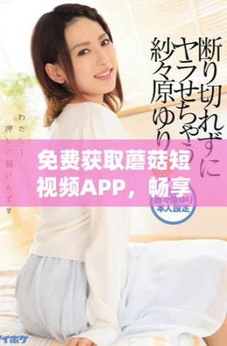 免费获取蘑菇短视频APP，畅享精彩短视频体验的方法揭秘