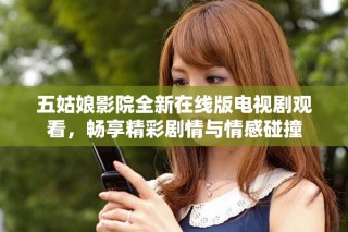 五姑娘影院全新在线版电视剧观看，畅享精彩剧情与情感碰撞
