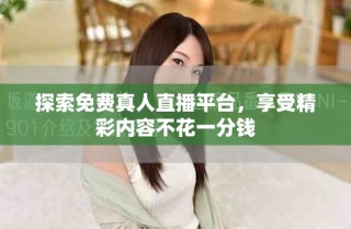 探索免费真人直播平台，享受精彩内容不花一分钱