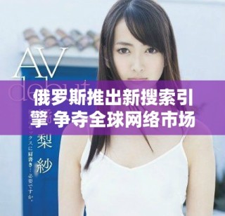 俄罗斯推出新搜索引擎 争夺全球网络市场份额意图明显