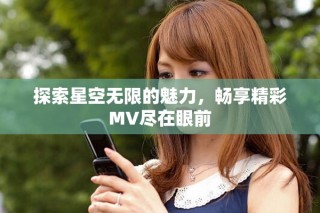 探索星空无限的魅力，畅享精彩MV尽在眼前