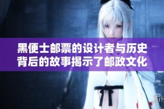 黑便士邮票的设计者与历史背后的故事揭示了邮政文化的魅力
