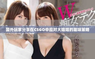 国外玩家分享在CSGO中应对大姐姐的趣味策略