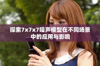 探索7x7x7噪声模型在不同场景中的应用与影响
