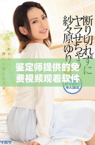 鉴定师提供的免费视频观看软件最新评测与使用指南分享