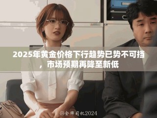2025年黄金价格下行趋势已势不可挡，市场预期再降至新低