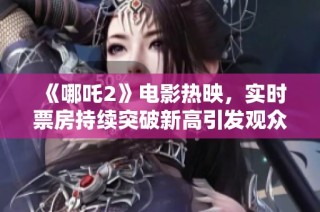 《哪吒2》电影热映，实时票房持续突破新高引发观众热议
