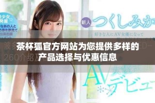茶杯狐官方网站为您提供多样的产品选择与优惠信息