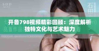 开鲁798视频精彩回顾：深度解析独特文化与艺术魅力
