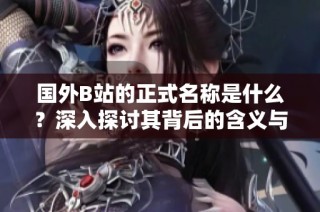 国外B站的正式名称是什么？深入探讨其背后的含义与发展历程