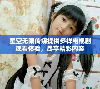 星空无限传媒提供多样电视剧观看体验，尽享精彩内容