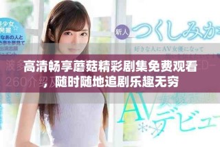 高清畅享蘑菇精彩剧集免费观看，随时随地追剧乐趣无穷