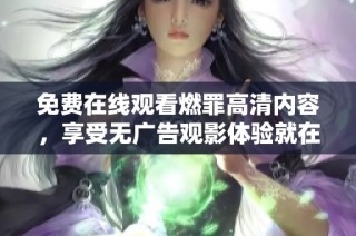 免费在线观看燃罪高清内容，享受无广告观影体验就在这里