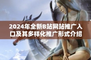 2024年全新B站网站推广入口及其多样化推广形式介绍