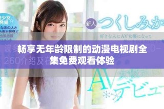畅享无年龄限制的动漫电视剧全集免费观看体验