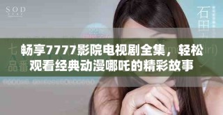 畅享7777影院电视剧全集，轻松观看经典动漫哪吒的精彩故事