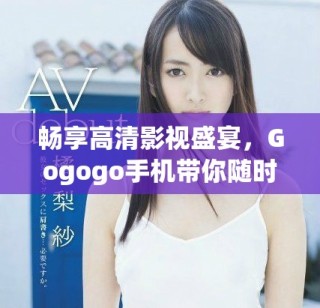 畅享高清影视盛宴，Gogogo手机带你随时随地尽情观看！