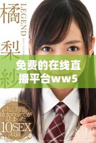 免费的在线直播平台ww555为您提供精彩内容和无限乐趣