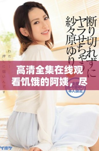 高清全集在线观看饥饿的阿姨，尽享欢笑与感动