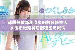 韩国热议新剧《少妇的狂热生活》揭示婚姻背后的秘密与激情
