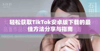 轻松获取TikTok安卓版下载的最佳方法分享与指南