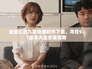 全面汇总九款免费软件下载，尽在9.1版本大全安装指南