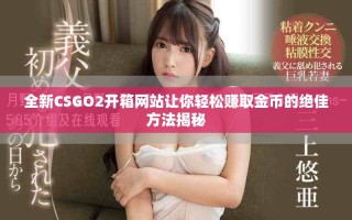 全新CSGO2开箱网站让你轻松赚取金币的绝佳方法揭秘