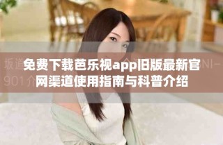 免费下载芭乐视app旧版最新官网渠道使用指南与科普介绍
