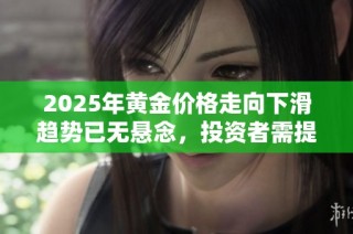 2025年黄金价格走向下滑趋势已无悬念，投资者需提前布局