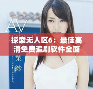 探索无人区6：最佳高清免费追剧软件全面解析与推荐
