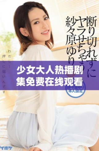 少女大人热播剧集免费在线观看引发的热议与讨论