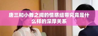 唐三和小舞之间的情感纽带究竟是什么样的深厚关系