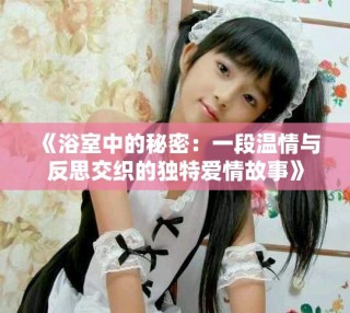 《浴室中的秘密：一段温情与反思交织的独特爱情故事》