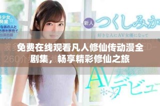 免费在线观看凡人修仙传动漫全剧集，畅享精彩修仙之旅