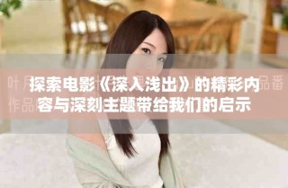 探索电影《深入浅出》的精彩内容与深刻主题带给我们的启示