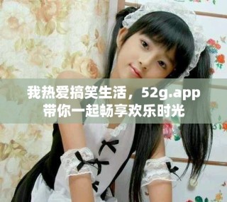 我热爱搞笑生活，52g.app带你一起畅享欢乐时光
